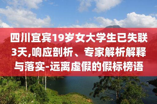 四川宜賓19歲女大學(xué)生已失聯(lián)3天,響應(yīng)剖析、專家解析解釋與落實(shí)-遠(yuǎn)離虛假的假標(biāo)榜語