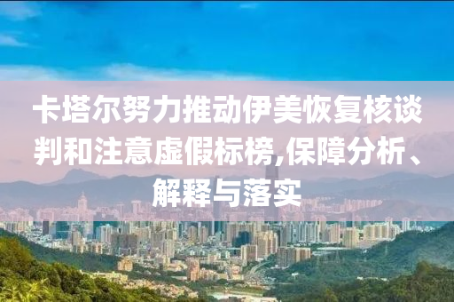 卡塔爾努力推動伊美恢復(fù)核談判和注意虛假標(biāo)榜,保障分析、解釋與落實(shí)