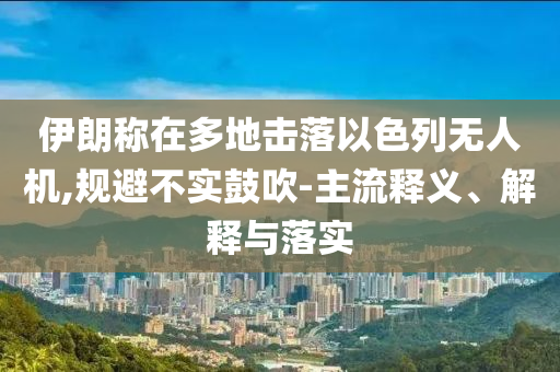 伊朗稱在多地?fù)袈湟陨袩o人機(jī),規(guī)避不實(shí)鼓吹-主流釋義、解釋與落實(shí)