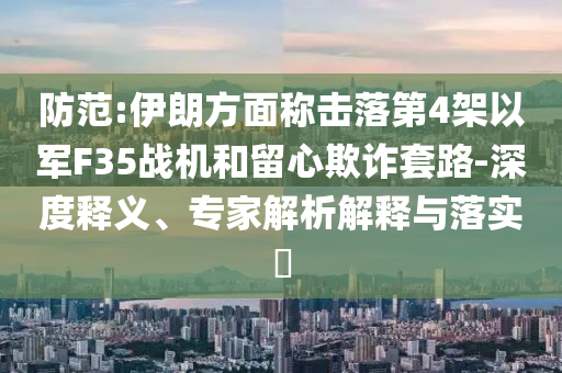防范:伊朗方面稱擊落第4架以軍F35戰(zhàn)機(jī)和留心欺詐套路-深度釋義、專家解析解釋與落實(shí)?