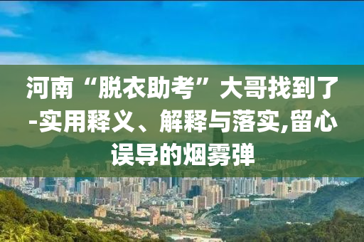 河南“脫衣助考”大哥找到了-實用釋義、解釋與落實,留心誤導(dǎo)的煙霧彈