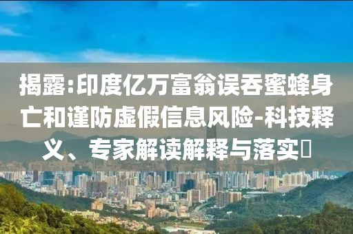 揭露:印度億萬富翁誤吞蜜蜂身亡和謹(jǐn)防虛假信息風(fēng)險-科技釋義、專家解讀解釋與落實?