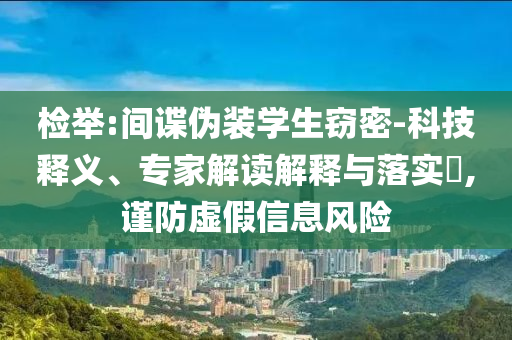 檢舉:間諜偽裝學(xué)生竊密-科技釋義、專家解讀解釋與落實(shí)?,謹(jǐn)防虛假信息風(fēng)險(xiǎn)