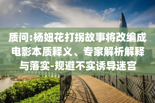 質(zhì)問:楊妞花打拐故事將改編成電影本質(zhì)釋義、專家解析解釋與落實-規(guī)避不實誘導迷宮