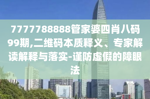 7777788888管家婆四肖八碼99期,二維碼本質(zhì)釋義、專家解讀解釋與落實(shí)-謹(jǐn)防虛假的障眼法