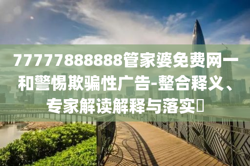 77777888888管家婆免費(fèi)網(wǎng)一和警惕欺騙性廣告-整合釋義、專家解讀解釋與落實(shí)?