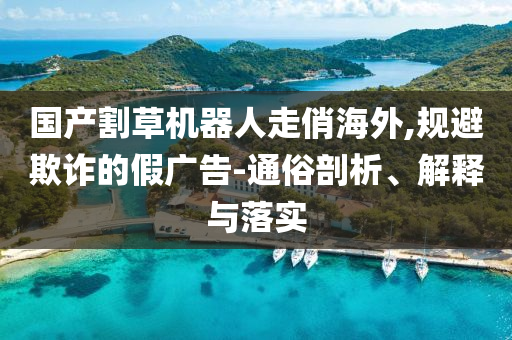 國產(chǎn)割草機器人走俏海外,規(guī)避欺詐的假廣告-通俗剖析、解釋與落實