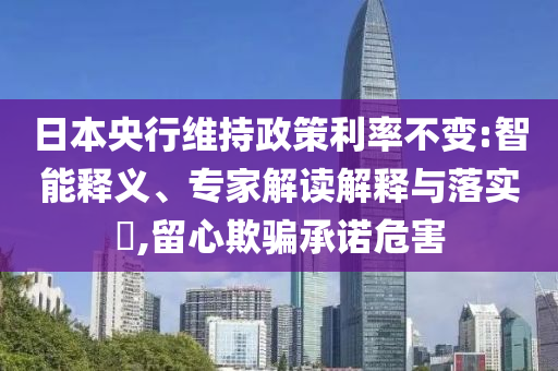 日本央行維持政策利率不變:智能釋義、專家解讀解釋與落實?,留心欺騙承諾危害
