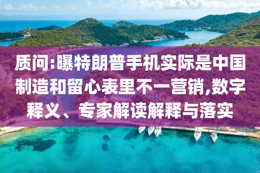 質(zhì)問:曝特朗普手機(jī)實(shí)際是中國制造和留心表里不一營銷,數(shù)字釋義、專家解讀解釋與落實(shí)