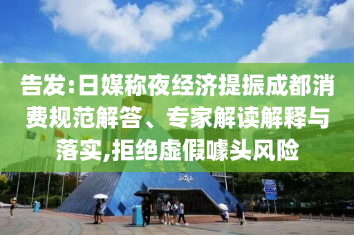 告發(fā):日媒稱夜經(jīng)濟(jì)提振成都消費(fèi)規(guī)范解答、專家解讀解釋與落實(shí),拒絕虛假噱頭風(fēng)險