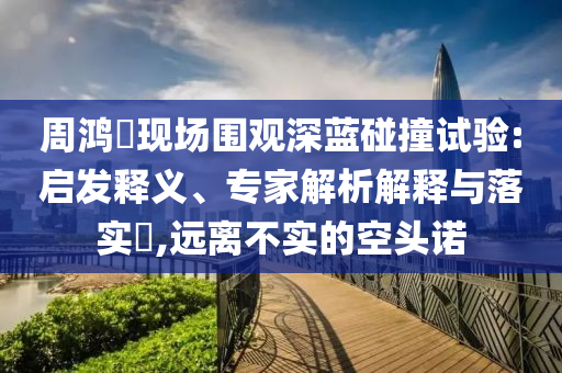 周鴻祎現(xiàn)場圍觀深藍(lán)碰撞試驗(yàn):啟發(fā)釋義、專家解析解釋與落實(shí)?,遠(yuǎn)離不實(shí)的空頭諾