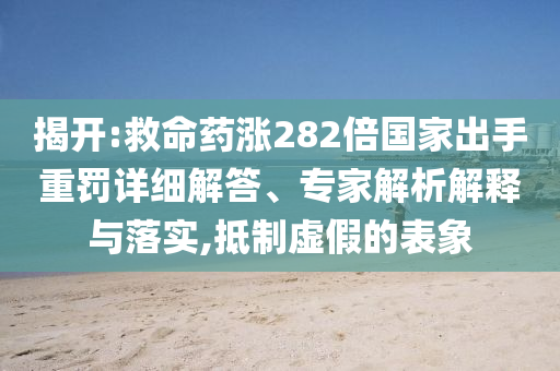 揭開:救命藥漲282倍國家出手重罰詳細(xì)解答、專家解析解釋與落實(shí),抵制虛假的表象