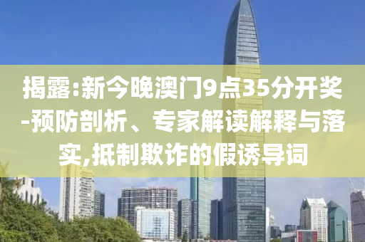 揭露:新今晚澳門9點(diǎn)35分開獎(jiǎng)-預(yù)防剖析、專家解讀解釋與落實(shí),抵制欺詐的假誘導(dǎo)詞