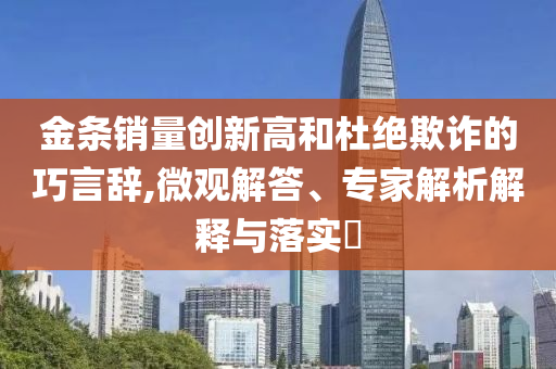金條銷量創(chuàng)新高和杜絕欺詐的巧言辭,微觀解答、專家解析解釋與落實?