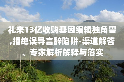 禮來13億收購基因編輯獨角獸,拒絕誤導(dǎo)言辭陷阱-渠道解答、專家解析解釋與落實