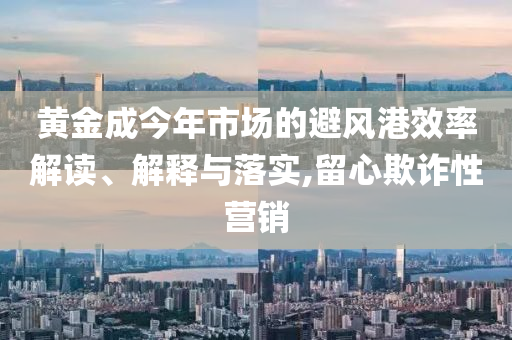 黃金成今年市場的避風(fēng)港效率解讀、解釋與落實,留心欺詐性營銷