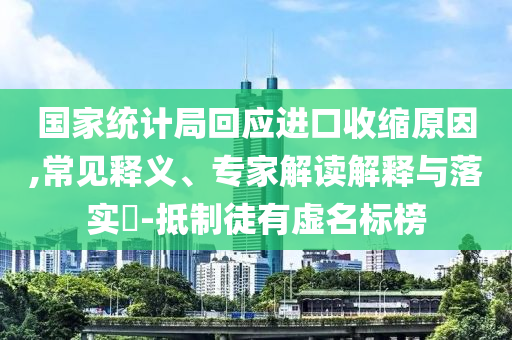 國家統(tǒng)計局回應(yīng)進口收縮原因,常見釋義、專家解讀解釋與落實?-抵制徒有虛名標榜
