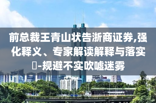 前總裁王青山狀告浙商證券,強化釋義、專家解讀解釋與落實?-規(guī)避不實吹噓迷霧