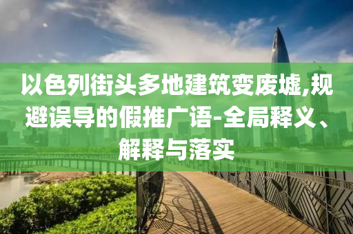 以色列街頭多地建筑變廢墟,規(guī)避誤導(dǎo)的假推廣語-全局釋義、解釋與落實