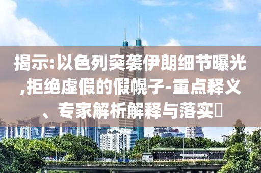 揭示:以色列突襲伊朗細(xì)節(jié)曝光,拒絕虛假的假幌子-重點(diǎn)釋義、專家解析解釋與落實(shí)?