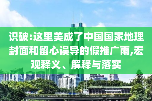 識(shí)破:這里美成了中國(guó)國(guó)家地理封面和留心誤導(dǎo)的假推廣雨,宏觀釋義、解釋與落實(shí)
