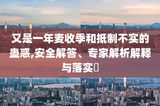 又是一年麥?zhǔn)占竞偷种撇粚?shí)的蠱惑,安全解答、專家解析解釋與落實(shí)?