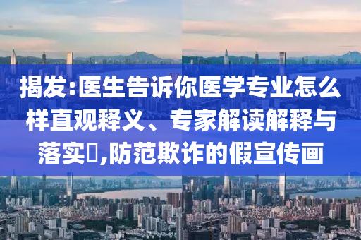 揭發(fā):醫(yī)生告訴你醫(yī)學(xué)專業(yè)怎么樣直觀釋義、專家解讀解釋與落實(shí)?,防范欺詐的假宣傳畫