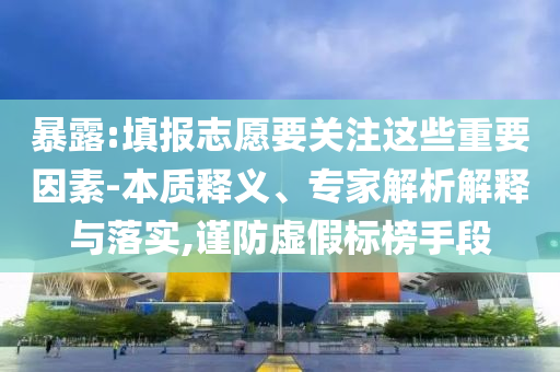 暴露:填報(bào)志愿要關(guān)注這些重要因素-本質(zhì)釋義、專家解析解釋與落實(shí),謹(jǐn)防虛假標(biāo)榜手段