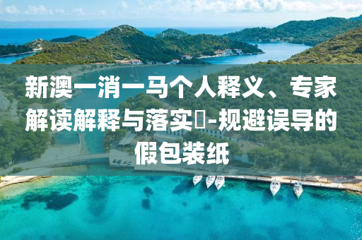 新澳一消一馬個人釋義、專家解讀解釋與落實?-規(guī)避誤導的假包裝紙