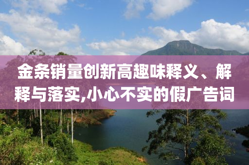 金條銷量創(chuàng)新高趣味釋義、解釋與落實,小心不實的假廣告詞