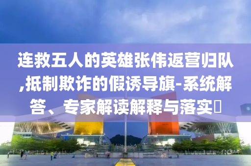 連救五人的英雄張偉返營歸隊,抵制欺詐的假誘導旗-系統(tǒng)解答、專家解讀解釋與落實?