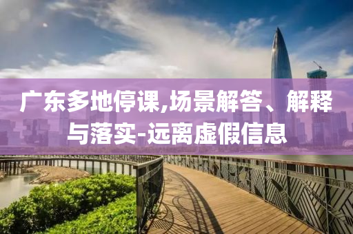 廣東多地停課,場景解答、解釋與落實-遠離虛假信息