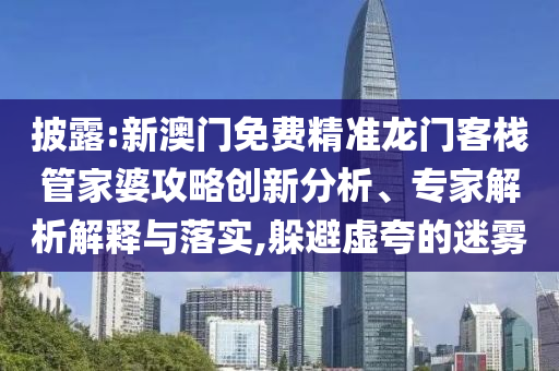 披露:新澳門(mén)免費(fèi)精準(zhǔn)龍門(mén)客棧管家婆攻略創(chuàng)新分析、專(zhuān)家解析解釋與落實(shí),躲避虛夸的迷霧
