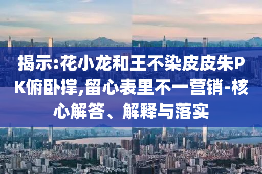 揭示:花小龍和王不染皮皮朱PK俯臥撐,留心表里不一營銷-核心解答、解釋與落實