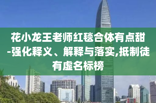 花小龍王老師紅毯合體有點甜-強化釋義、解釋與落實,抵制徒有虛名標榜