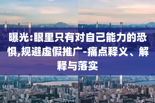 曝光:眼里只有對自己能力的恐懼,規(guī)避虛假推廣-痛點釋義、解釋與落實