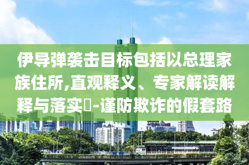 伊導彈襲擊目標包括以總理家族住所,直觀釋義、專家解讀解釋與落實?-謹防欺詐的假套路