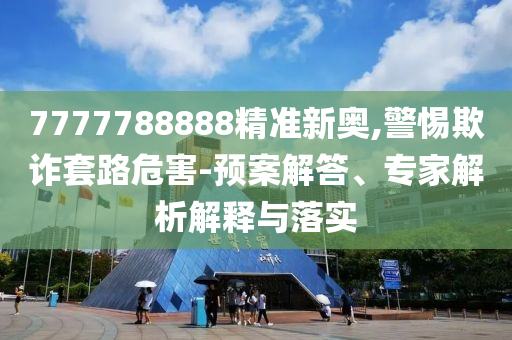 7777788888精準新奧,警惕欺詐套路危害-預案解答、專家解析解釋與落實