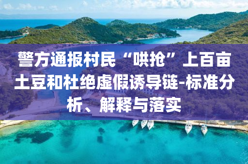 警方通報村民“哄搶”上百畝土豆和杜絕虛假誘導(dǎo)鏈-標(biāo)準(zhǔn)分析、解釋與落實(shí)