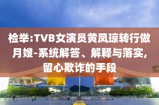 檢舉:TVB女演員黃鳳瓊轉(zhuǎn)行做月嫂-系統(tǒng)解答、解釋與落實(shí),留心欺詐的手段