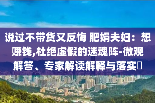 說過不帶貨又反悔 肥娟夫婦：想賺錢,杜絕虛假的迷魂陣-微觀解答、專家解讀解釋與落實(shí)?