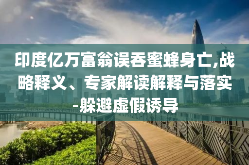 印度億萬富翁誤吞蜜蜂身亡,戰(zhàn)略釋義、專家解讀解釋與落實(shí)-躲避虛假誘導(dǎo)