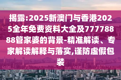 揭露:2025新澳門與香港2025全年免費(fèi)資料大全及77778888管家婆的背景-精準(zhǔn)解讀、專家解讀解釋與落實(shí),謹(jǐn)防虛假包裝