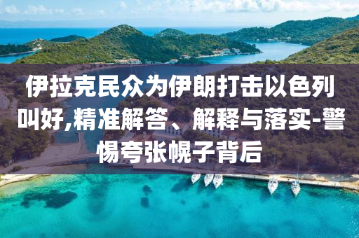 伊拉克民眾為伊朗打擊以色列叫好,精準(zhǔn)解答、解釋與落實(shí)-警惕夸張幌子背后