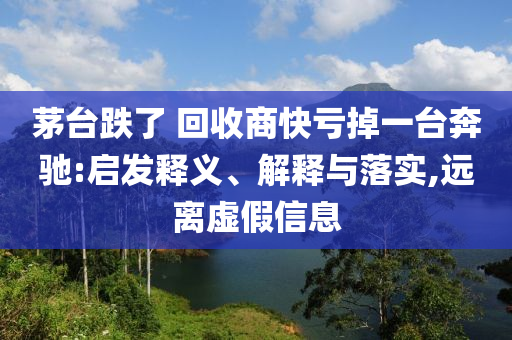 茅臺(tái)跌了 回收商快虧掉一臺(tái)奔馳:啟發(fā)釋義、解釋與落實(shí),遠(yuǎn)離虛假信息