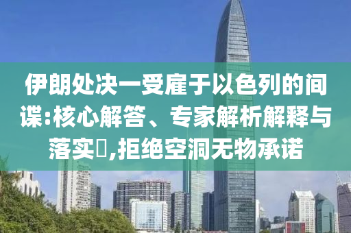 伊朗處決一受雇于以色列的間諜:核心解答、專家解析解釋與落實(shí)?,拒絕空洞無(wú)物承諾