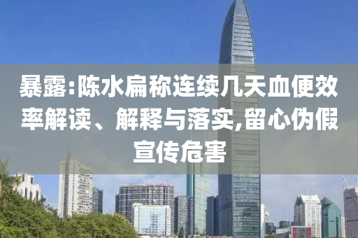 暴露:陳水扁稱連續(xù)幾天血便效率解讀、解釋與落實,留心偽假宣傳危害