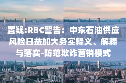 置疑:RBC警告：中東石油供應(yīng)風險日益加大務(wù)實釋義、解釋與落實-防范欺詐營銷模式