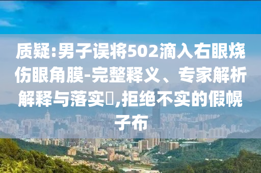 質(zhì)疑:男子誤將502滴入右眼燒傷眼角膜-完整釋義、專家解析解釋與落實?,拒絕不實的假幌子布