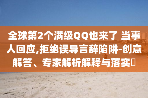 全球第2個滿級QQ也來了 當事人回應(yīng),拒絕誤導(dǎo)言辭陷阱-創(chuàng)意解答、專家解析解釋與落實?